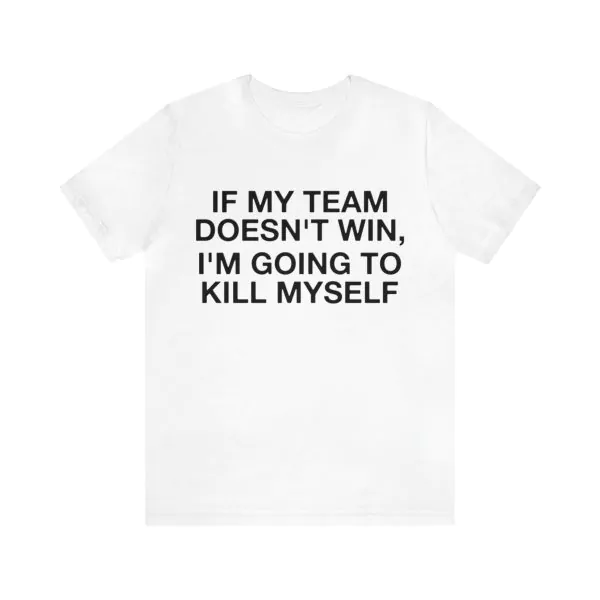 If My Team Doesn't Win I'm Going To Kill Myself Shirt