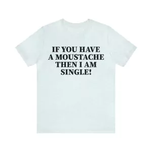 If You Have A Moustache Then I Am Single T-Shirt