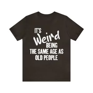 It’s Weird Being The Same Age As Old People Shirt