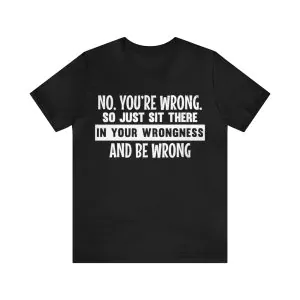 No You're Wrong So Just Sit There In Your Wrongness T-Shirt