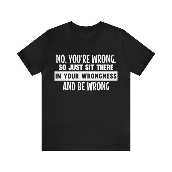 No You're Wrong So Just Sit There In Your Wrongness T-Shirt