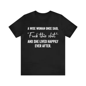 A wise woman once said fuck this shit and she lived happily ever after t-shirt