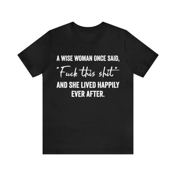 A wise woman once said fuck this shit and she lived happily ever after t-shirt