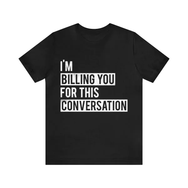 I'm Billing You for This Conversation Shirt