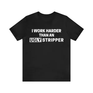 I Work Harder Than An Ugly Stripper T-Shirt