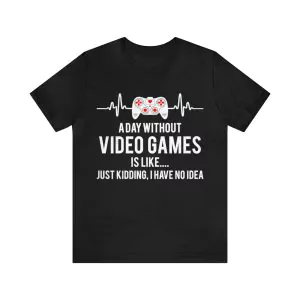 A Day Without Video Games is like Just Kidding I Have no Idea t-shirt