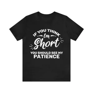 If you think I'm short you should see my patience t-shirt