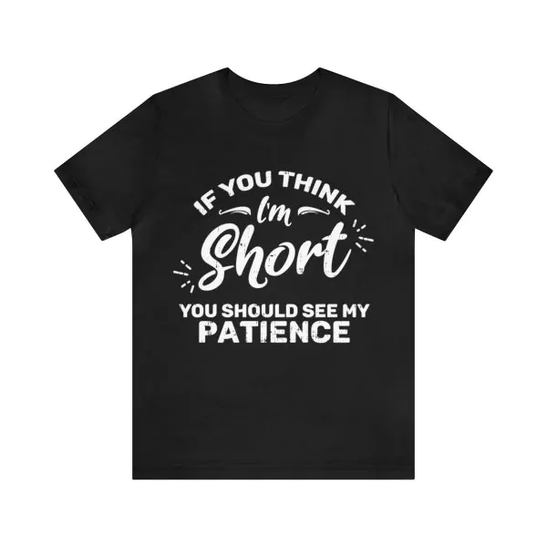 If you think I'm short you should see my patience t-shirt