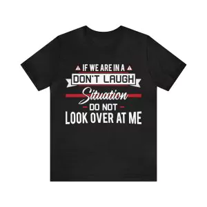 If we are in a don't laugh situation do not look over at me t-shirt