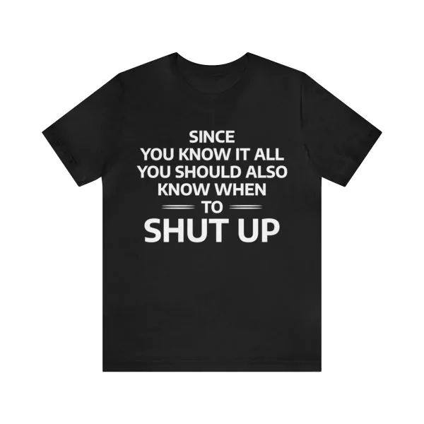 Since You Know It All You Should Also Know When to Shut Up t-shirt