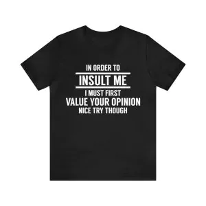 In Order To Insult me I Must First Value Your Opinion Nice Try Though T-Shirt