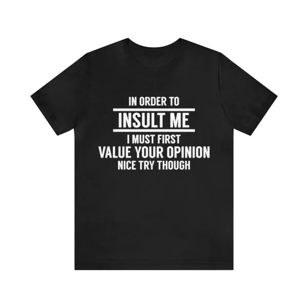 In Order To Insult me I Must First Value Your Opinion Nice Try Though T-Shirt