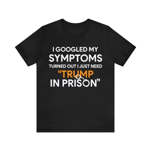 I Googled My Symptoms Turned Out I Just Need Trump In Prison T-Shirt