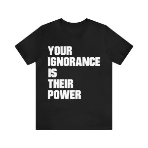 Your ignorance is their power shirt Unmasked Unmuzzled Unvaccinated Unafraid shirt