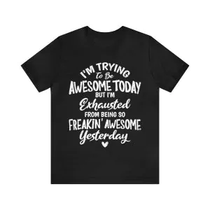 I'm Trying To Be Awesome Today But I'm Exhausted From Being So Freakin' Awesome Yesterday Shirt