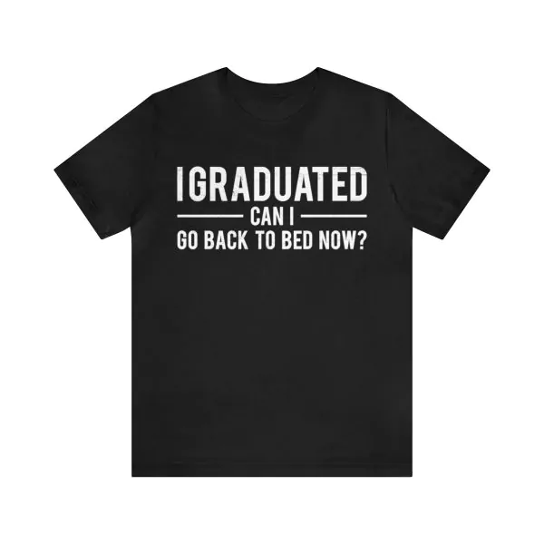 I Graduated Can I Go Back To Bed Now Shirt