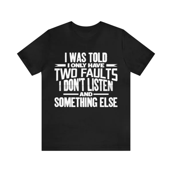 I Only Have Two Faults I Don't Listen And Something Else Shirt