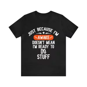 Just because I'm awake doesn't mean I'm ready to do stuff T-Shirt