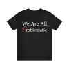 We Are All Problematic T-Shirt