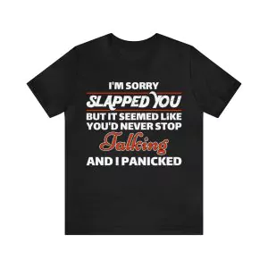 I'm sorry I slapped you but it seemed like you'd never stop talking and I panicked t-shirt