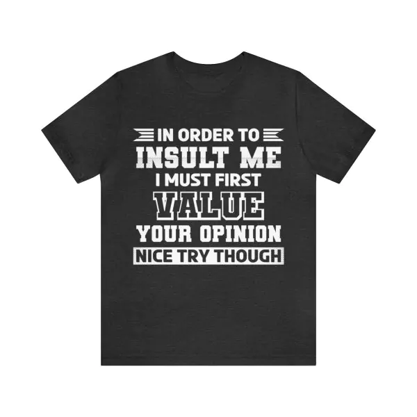 In Order To Insult Me I Must First Value Your Opinion Nice Try Though T-shirt