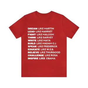 DREAM like Martin LEAD like Harriet FIGHT like Malcolm WRITE like Maya SPEAK like Frederick DARE like Shirley THINK like Garvey RECLAIM like Maxine EDUCATE like W.E.B. CHALLENGE like Rosa INSPIRE like Obama shirt