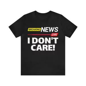 Breaking news I don't care shirt