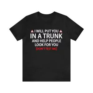 I Will Put You In A Trunk And Help People Look For You T-Shirt