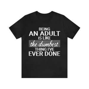 Being An Adult is like the Dumbest Thing I've Ever Done Shirt