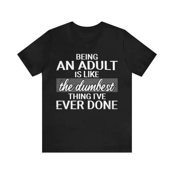 Being An Adult is like the Dumbest Thing I've Ever Done Shirt