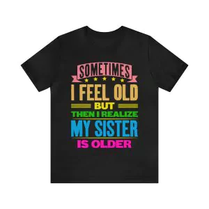 Sometimes I Feel Old but My Sister Is Older Shirt