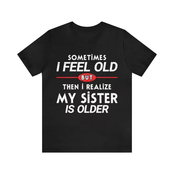 Sometimes I Feel Old but Then I Realize My Sister Is Older Shirt