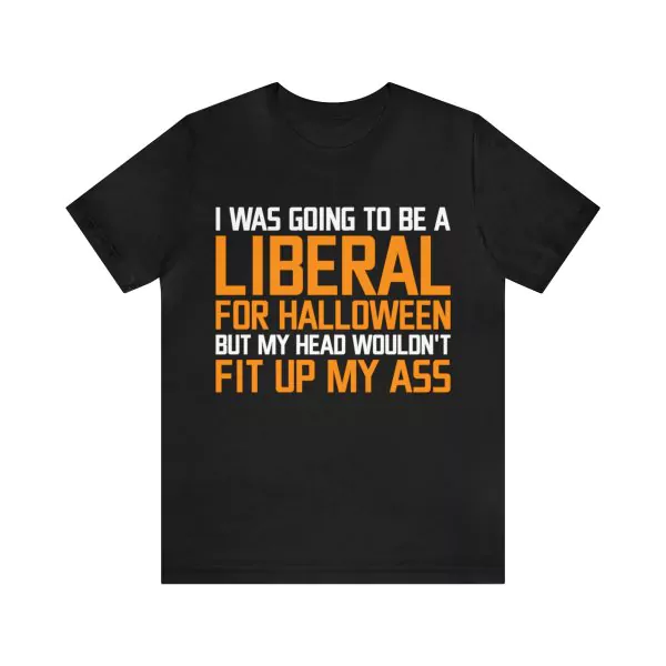 I was going to be a liberal for Halloween but my head wouldn't fit up my ass t-shirt