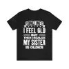 Sometimes I Feel Old but Then I Realize My Sister Is Older T-Shirt