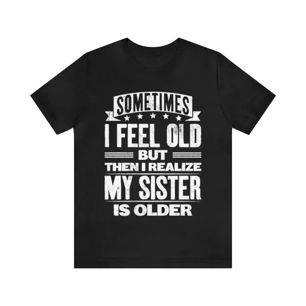 Sometimes I Feel Old but Then I Realize My Sister Is Older T-Shirt