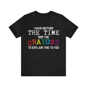 I Have Neither The Time Nor The Crayons To Explain This To You shirt