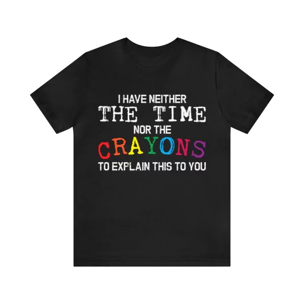 I Have Neither The Time Nor The Crayons To Explain This To You shirt