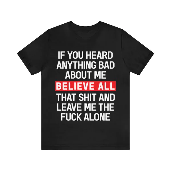 If You Heard Anything Bad About Me Believe All That Shit T-Shirt