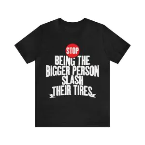 Stop Being The Bigger Person Slash Their Tires Shirt