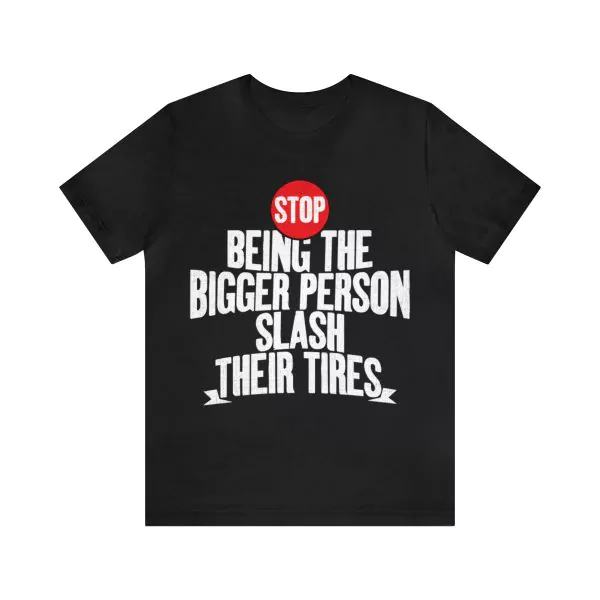 Stop Being The Bigger Person Slash Their Tires Shirt