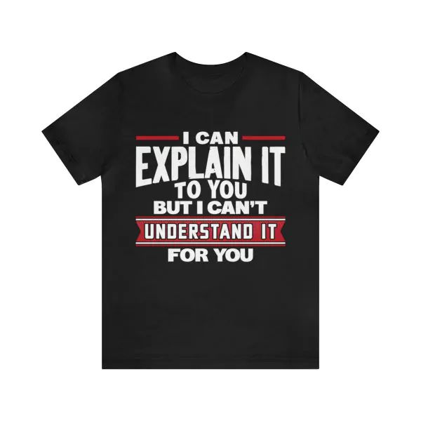 I Can Explain It To You But I Can't Understand It For You Shirt