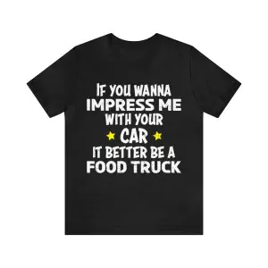 If you wanna impress me with your car it better be a food truck shirt