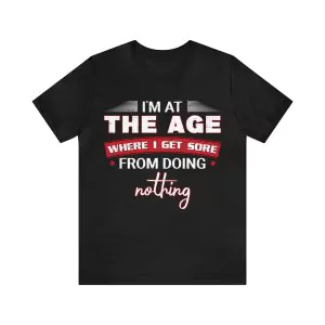 I'm at the age where I get sore from doing nothing shirt