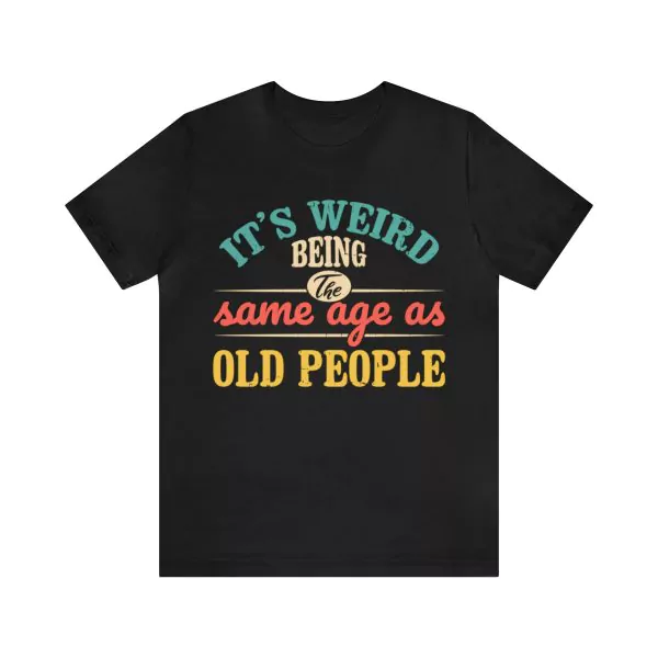 It's Weird Being The Same Age As Old People Shirt