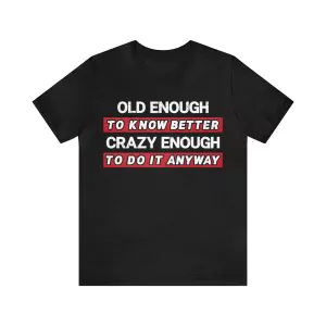 Old Enough To Know Better Crazy Enough To Do It Anyway Shirt