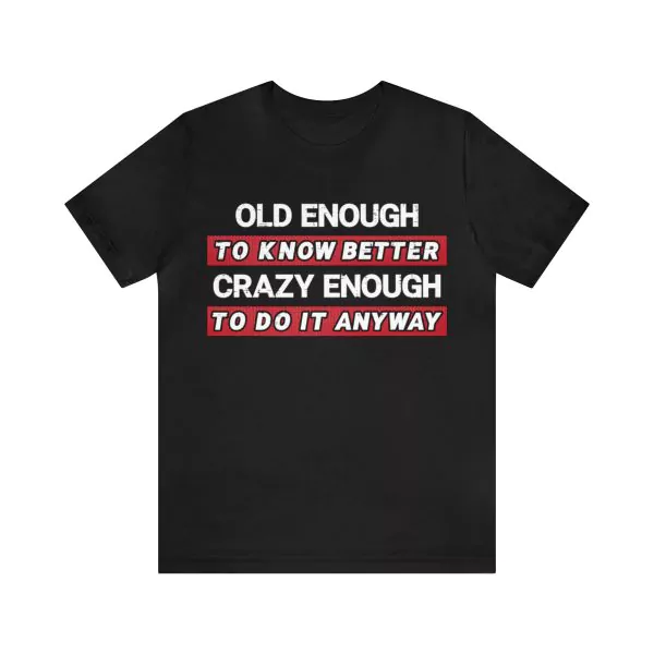 Old Enough To Know Better Crazy Enough To Do It Anyway Shirt