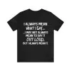 I Always Mean What I Say Don't Mean To Say It Out Loud Shirt