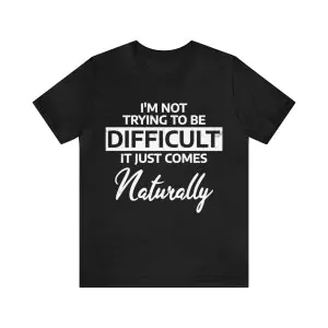 I'm Not Trying To Be Difficult It Just Comes Naturally T-Shirt