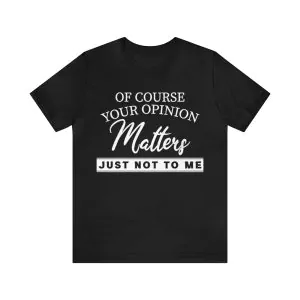 Of course your opinion matters just not to me T-Shirt