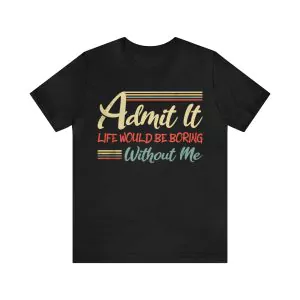 Admit It Life Would Be Boring Without Me Shirt